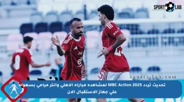 تحديث تردد MBC Action 2025 لمشاهدة مباراة الأهلي وإنتر ميامي بسهولة على جهاز الاستقبال الآن
